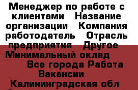 Менеджер по работе с клиентами › Название организации ­ Компания-работодатель › Отрасль предприятия ­ Другое › Минимальный оклад ­ 33 000 - Все города Работа » Вакансии   . Калининградская обл.,Светловский городской округ 